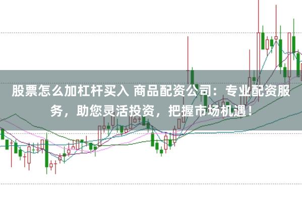 股票怎么加杠杆买入 商品配资公司：专业配资服务，助您灵活投资，把握市场机遇！