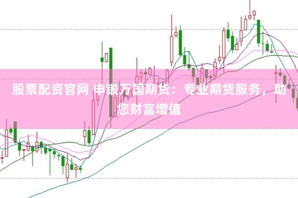 股票配资官网 申银万国期货：专业期货服务，助您财富增值