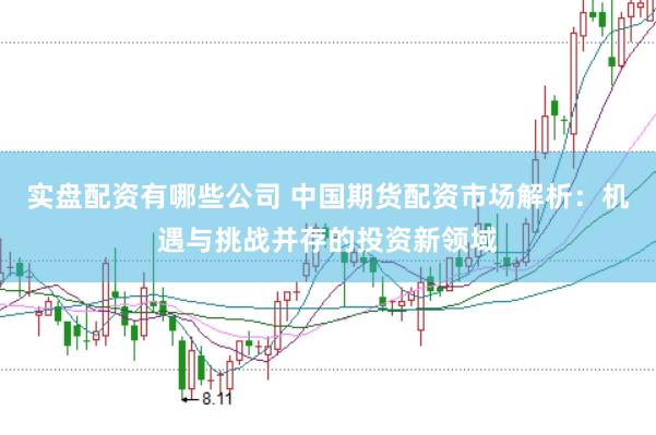 实盘配资有哪些公司 中国期货配资市场解析：机遇与挑战并存的投资新领域
