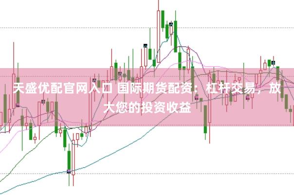 天盛优配官网入口 国际期货配资：杠杆交易，放大您的投资收益