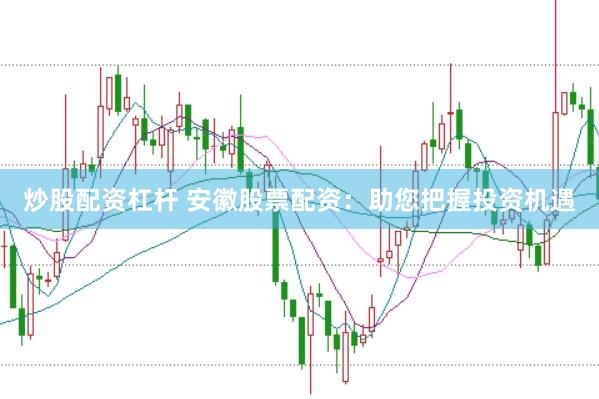 炒股配资杠杆 安徽股票配资：助您把握投资机遇