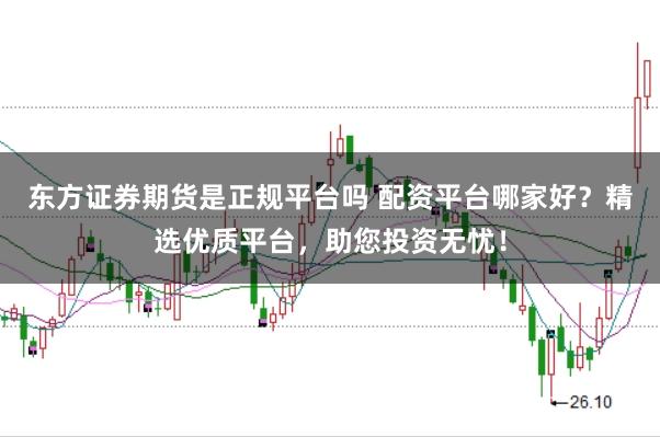 东方证券期货是正规平台吗 配资平台哪家好？精选优质平台，助您投资无忧！