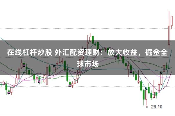 在线杠杆炒股 外汇配资理财：放大收益，掘金全球市场