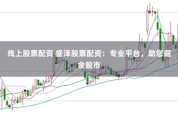 线上股票配资 盛泽股票配资：专业平台，助您掘金股市