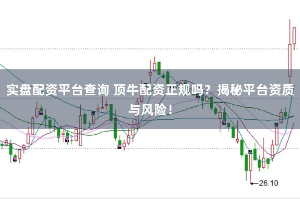 实盘配资平台查询 顶牛配资正规吗？揭秘平台资质与风险！