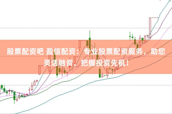 股票配资吧 盈信配资：专业股票配资服务，助您灵活融资，把握投资先机！