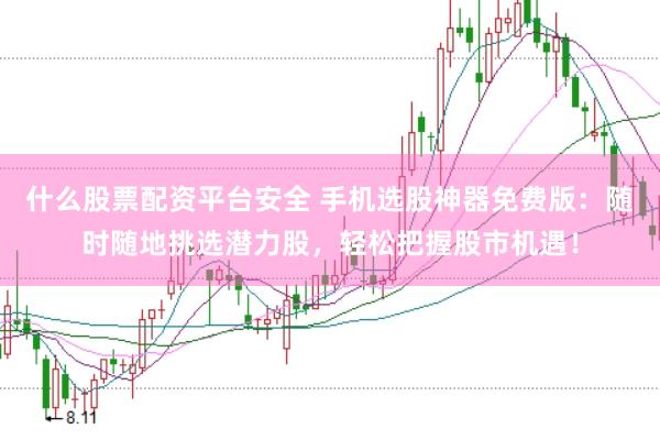 什么股票配资平台安全 手机选股神器免费版：随时随地挑选潜力股，轻松把握股市机遇！