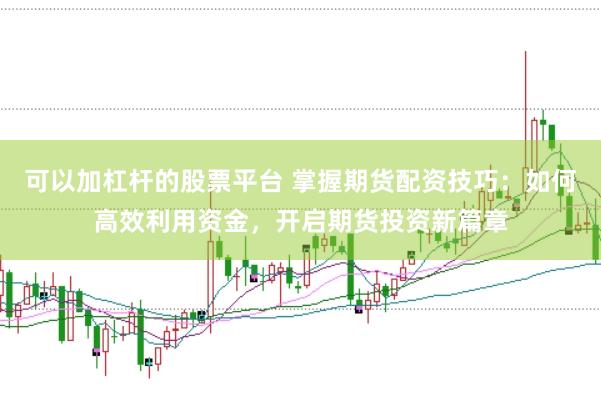 可以加杠杆的股票平台 掌握期货配资技巧：如何高效利用资金，开启期货投资新篇章