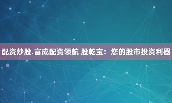 配资炒股.富成配资领航 股乾宝：您的股市投资利器