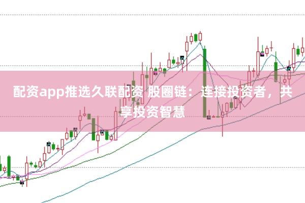 配资app推选久联配资 股圈链：连接投资者，共享投资智慧