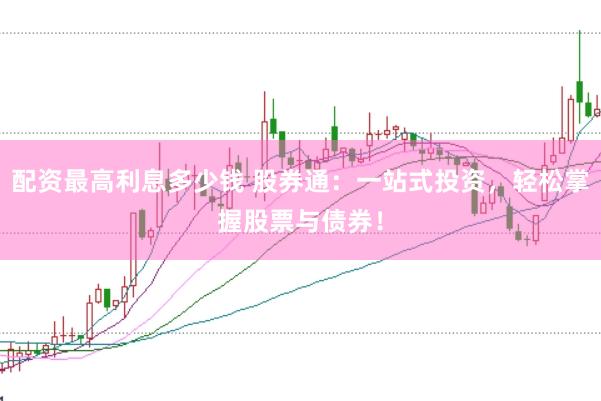 配资最高利息多少钱 股券通：一站式投资，轻松掌握股票与债券！