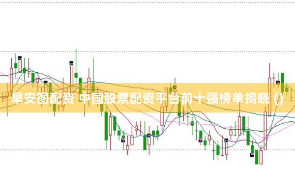 早安图配资 中国股票配资平台前十强榜单揭晓 ()