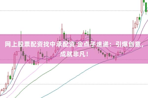 网上股票配资找中承配资 金点子速递：引爆创意，成就非凡！