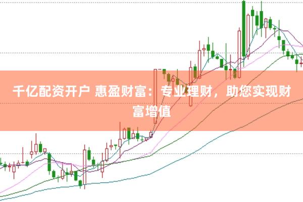 千亿配资开户 惠盈财富：专业理财，助您实现财富增值