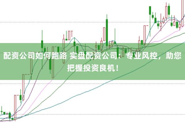 配资公司如何跑路 实盘配资公司:专业风控,助您把握投资良机!