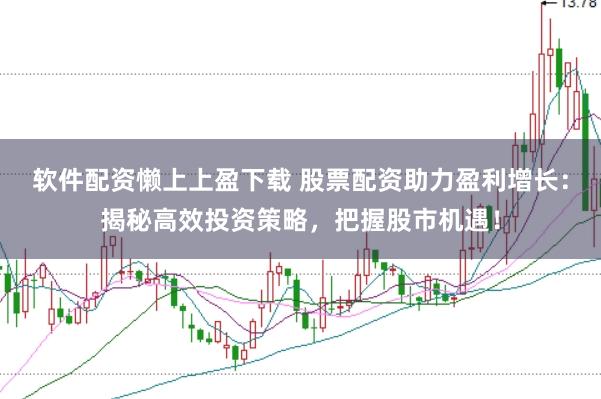 软件配资懒上上盈下载 股票配资助力盈利增长：揭秘高效投资策略，把握股市机遇！