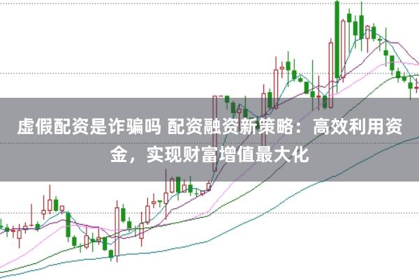 虚假配资是诈骗吗 配资融资新策略：高效利用资金，实现财富增值最大化