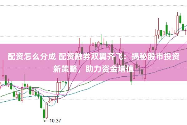 配资怎么分成 配资融券双翼齐飞：揭秘股市投资新策略，助力资金增值