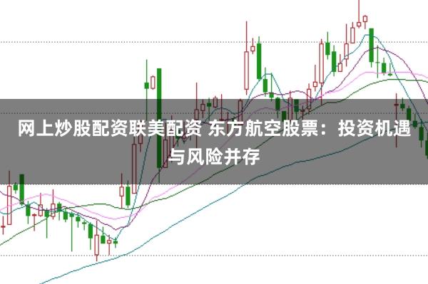 网上炒股配资联美配资 东方航空股票：投资机遇与风险并存