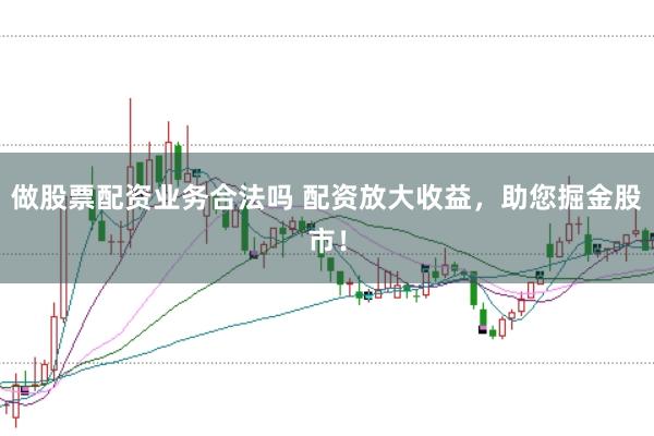 做股票配资业务合法吗 配资放大收益，助您掘金股市！