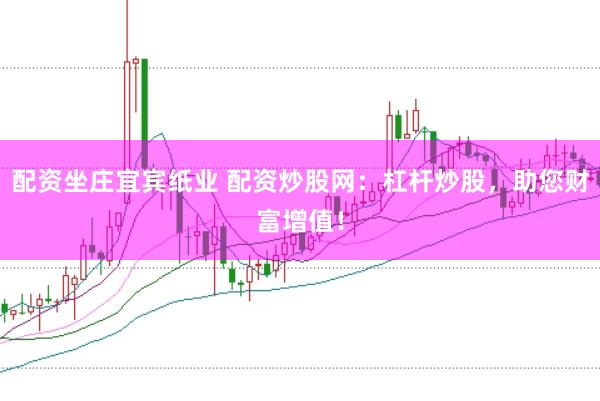 配资坐庄宜宾纸业 配资炒股网：杠杆炒股，助您财富增值！