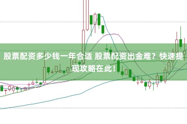 股票配资多少钱一年合适 股票配资出金难？快速提现攻略在此！