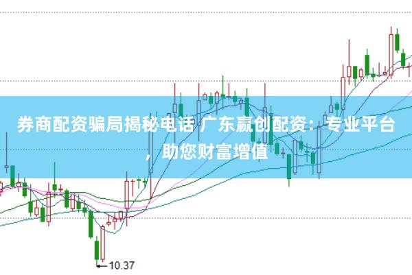 券商配资骗局揭秘电话 广东赢创配资：专业平台，助您财富增值
