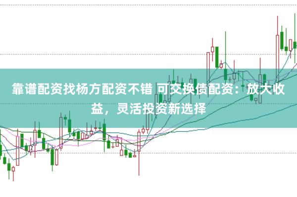 靠谱配资找杨方配资不错 可交换债配资：放大收益，灵活投资新选择