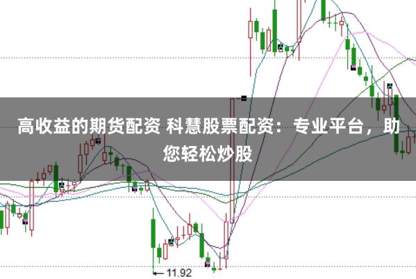 高收益的期货配资 科慧股票配资：专业平台，助您轻松炒股