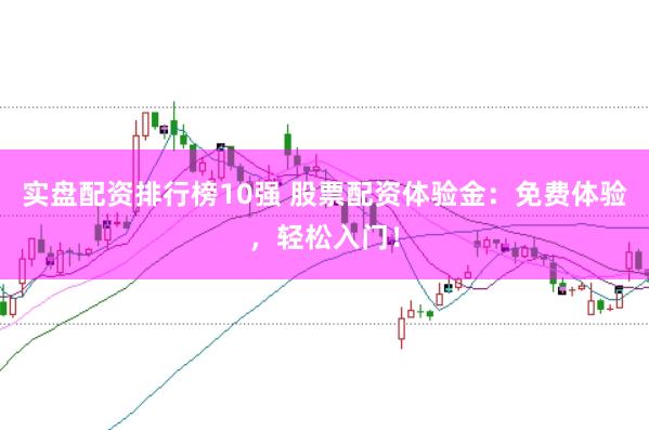 实盘配资排行榜10强 股票配资体验金：免费体验，轻松入门！