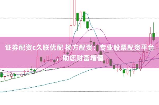 证券配资c久联优配 杨方配资：专业股票配资平台，助您财富增值