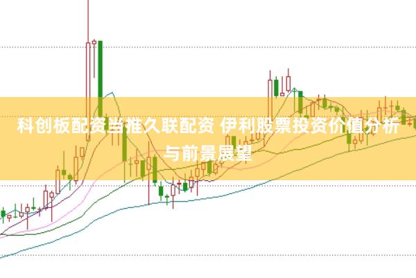 科创板配资当推久联配资 伊利股票投资价值分析与前景展望