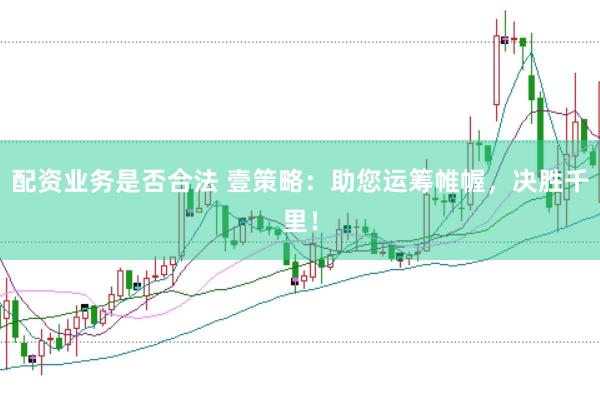 配资业务是否合法 壹策略：助您运筹帷幄，决胜千里！