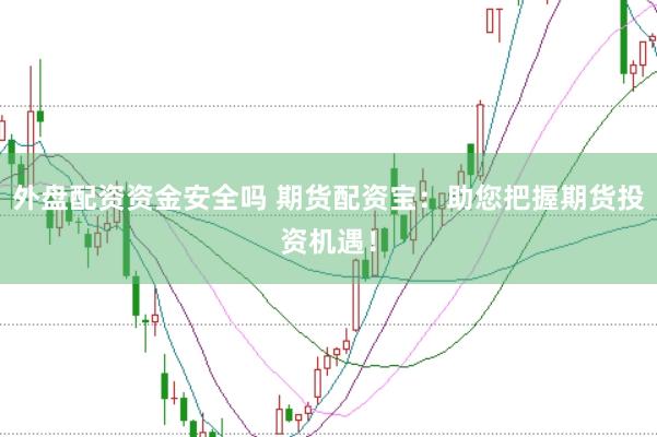 外盘配资资金安全吗 期货配资宝：助您把握期货投资机遇！