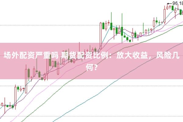 场外配资严重吗 期货配资比例：放大收益，风险几何？