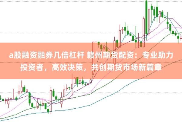 a股融资融券几倍杠杆 赣州期货配资：专业助力投资者，高效决策，共创期货市场新篇章
