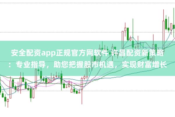 安全配资app正规官方网软件 许昌配资新策略：专业指导，助您把握股市机遇，实现财富增长