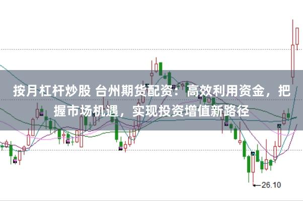 按月杠杆炒股 台州期货配资：高效利用资金，把握市场机遇，实现投资增值新路径