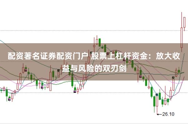 配资著名证券配资门户 股票上杠杆资金：放大收益与风险的双刃剑