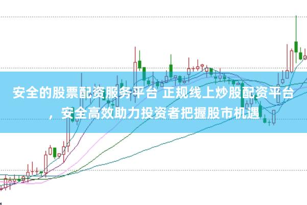 安全的股票配资服务平台 正规线上炒股配资平台，安全高效助力投资者把握股市机遇
