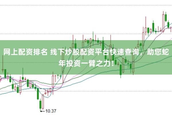 网上配资排名 线下炒股配资平台快速查询，助您蛇年投资一臂之力！