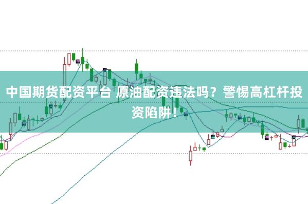 中国期货配资平台 原油配资违法吗？警惕高杠杆投资陷阱！