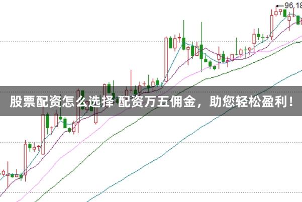 股票配资怎么选择 配资万五佣金，助您轻松盈利！
