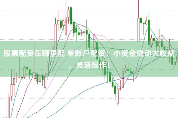 股票配资在哪里配 单账户配资：小资金撬动大收益，灵活操作！