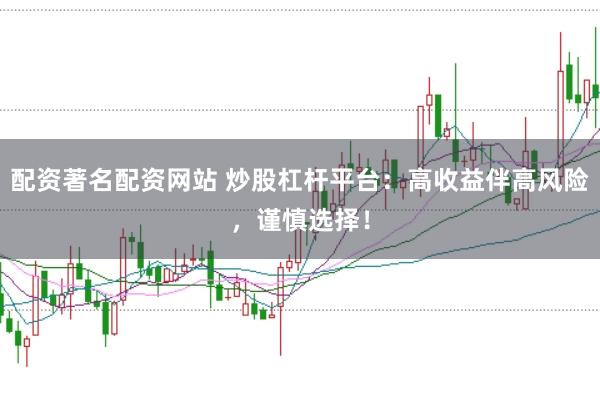 配资著名配资网站 炒股杠杆平台:高收益伴高风险,谨慎选择!