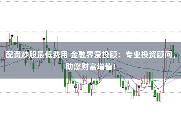 配资炒股最低费用 金融界爱投顾：专业投资顾问，助您财富增值！