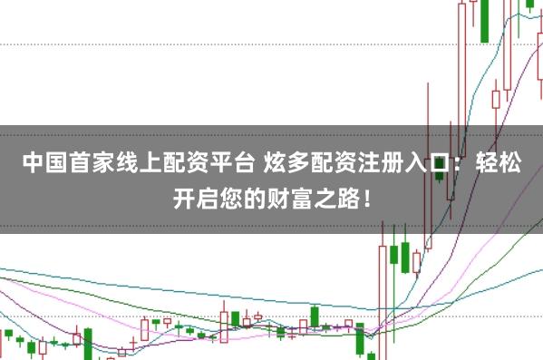 中国首家线上配资平台 炫多配资注册入口：轻松开启您的财富之路！