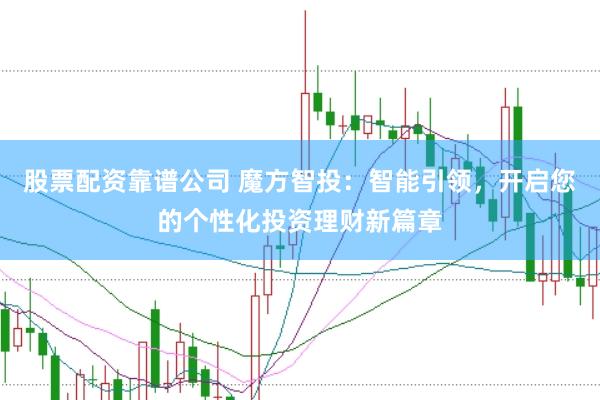 股票配资靠谱公司 魔方智投：智能引领，开启您的个性化投资理财新篇章