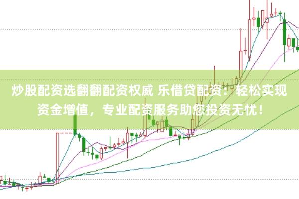 炒股配资选翻翻配资权威 乐借贷配资：轻松实现资金增值，专业配资服务助您投资无忧！