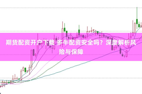 期货配资开户下载 多牛配资安全吗？深度解析风险与保障